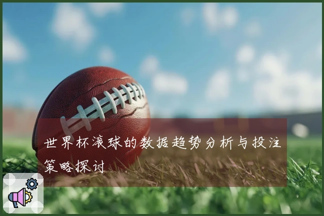 世界杯滚球的数据趋势分析与投注策略探讨