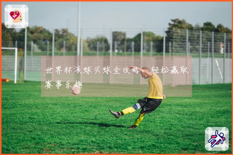 世界杯滚球买球全攻略，轻松赢取赛事乐趣