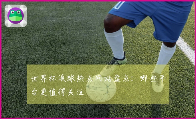 世界杯滚球热点网站盘点：哪些平台更值得关注