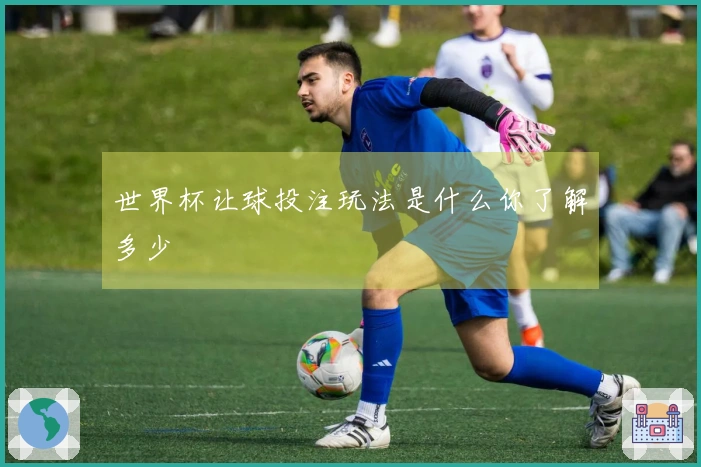 世界杯让球投注玩法是什么你了解多少