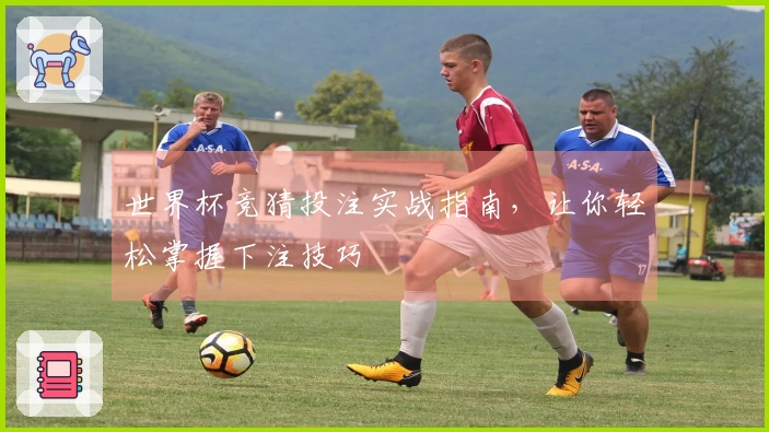 世界杯竞猜投注实战指南，让你轻松掌握下注技巧