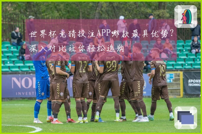 世界杯竞猜投注APP哪款最具优势？深入对比让你轻松选购