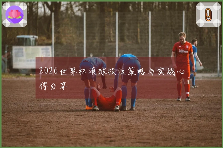 2026世界杯滚球投注策略与实战心得分享